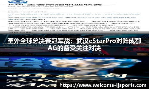 室外全球总决赛冠军战：武汉eStarPro对阵成都AG的备受关注对决