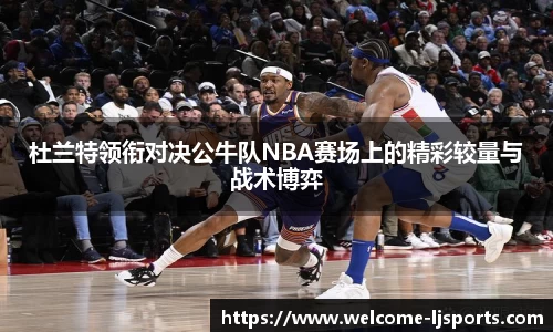 杜兰特领衔对决公牛队NBA赛场上的精彩较量与战术博弈